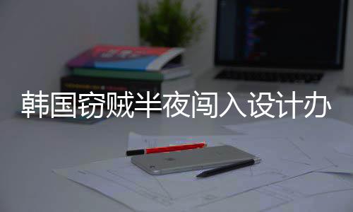 为偷条半夜办公窃贼闯入4根韩国内存设计室只